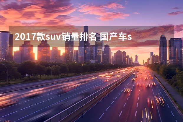 2017款suv销量排名 国产车suv质量好的是哪款