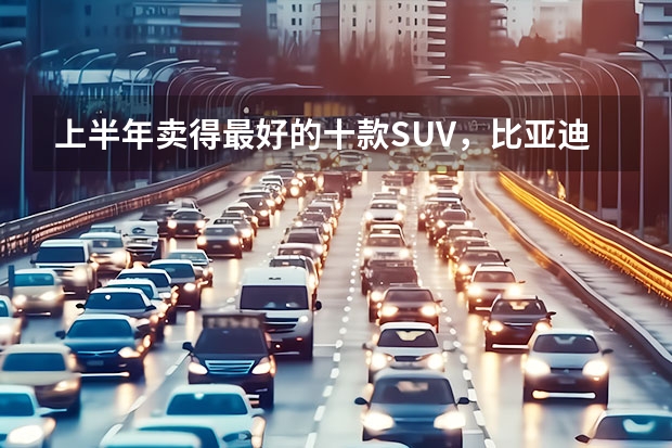 上半年卖得最好的十款SUV，比亚迪占4席，燃油车压力大 2023年5月SUV销量TOP20：自主“火力全开”