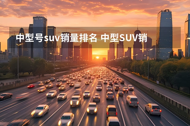 中型号suv销量排名 中型SUV销量最新排行榜出炉：探岳丢冠，昂科威前五，冠道很意外