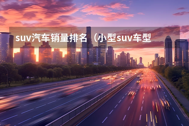 suv汽车销量排名（小型suv车型销量排名前十名）