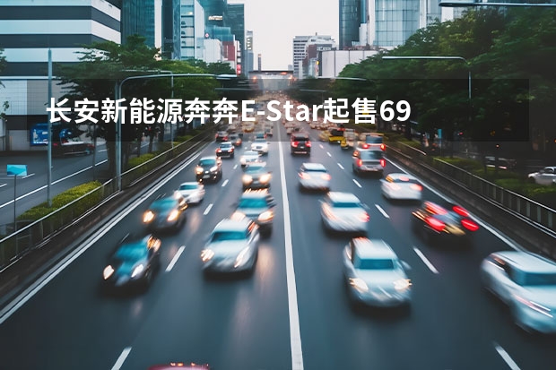 长安新能源奔奔E-Star起售6.98万元 续航301km（3万左右的新能源汽车推荐）