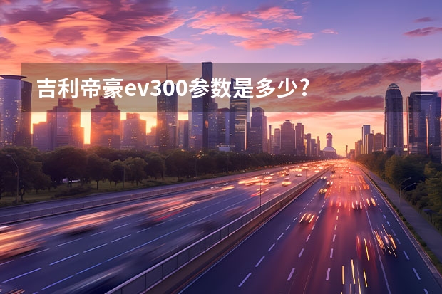 吉利帝豪ev300参数是多少?