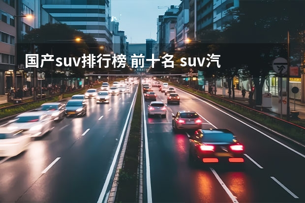 国产suv排行榜 前十名 suv汽车排行榜前十名？