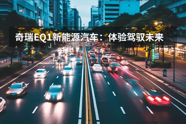 奇瑞EQ1新能源汽车：体验驾驭未来的智慧出行（开启“暴走”模式转型，奇瑞汽车全面新能源化不是空谈）