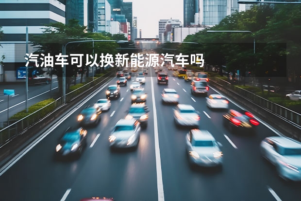 汽油车可以换新能源汽车吗