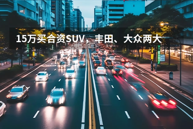 15万买合资SUV，丰田、大众两大入门级新车哪个性价比更强？