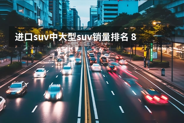 进口suv中大型suv销量排名 8月份中大型SUV销量排行，探险者升至第二，哈弗H9后劲十足