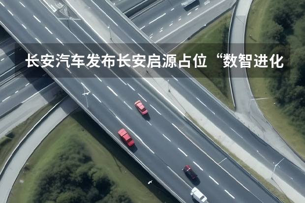 长安汽车发布长安启源占位“数智进化新汽车”（发布SDA新架构，赋能“数智新汽车”长安引领新能源下半场）