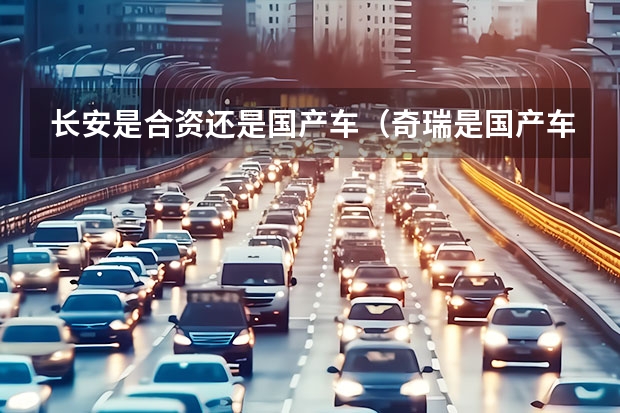 长安是合资还是国产车（奇瑞是国产车还是合资车）