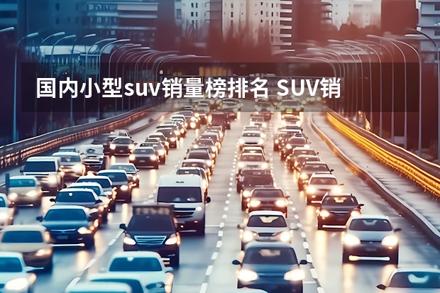 国内小型suv销量榜排名 SUV销量排行榜前十名