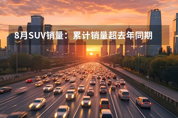 8月SUV销量：累计销量超去年同期，多车成倍增长，前三排行有何变化？（8月SUV销量榜出炉，4款国产车型挤进前五！）