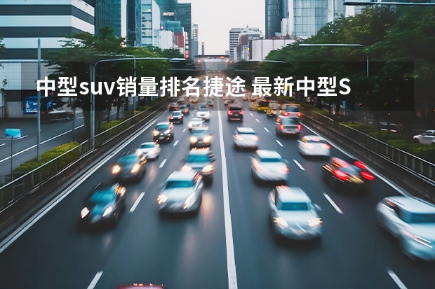 中型suv销量排名捷途 最新中型SUV销量排名公布：瑞虎8爆发，昂科威前三，红旗HS5破万