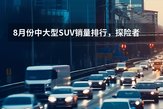 8月份中大型SUV销量排行，探险者升至第二，哈弗H9后劲十足（中大型suv销量排行榜前十名）