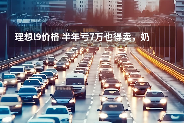 理想l9价格 半年亏7万也得卖，奶爸们着急出手理想L9，是嫌车太大了？