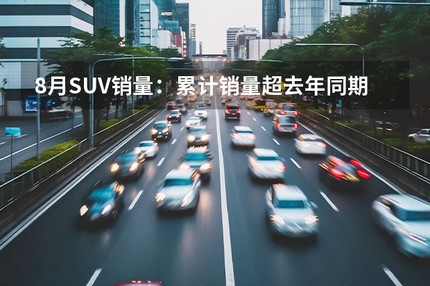 8月SUV销量：累计销量超去年同期，多车成倍增长，前三排行有何变化？ 8月合资SUV销量排行榜，别克昂科威销量大涨