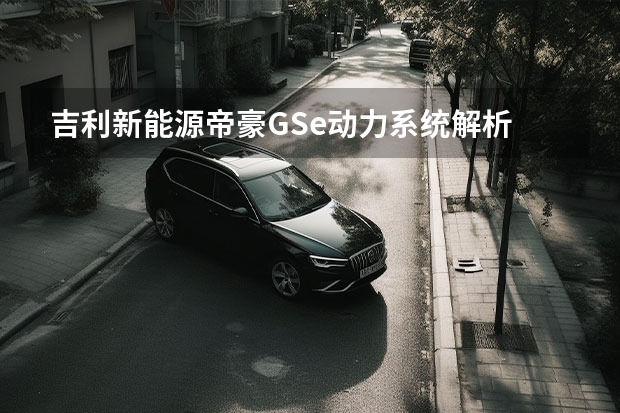 吉利新能源帝豪GSe动力系统解析 帝豪GSe电动机怎么样