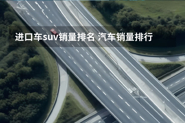 进口车suv销量排名 汽车销量排行榜前十名