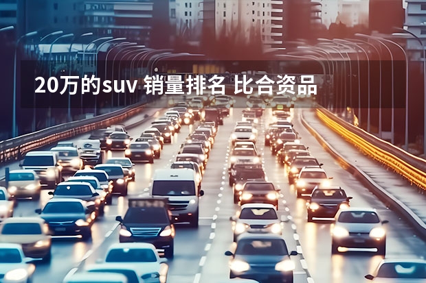 20万的suv 销量排名 比合资品牌还有气场！四款20万级自主中型SUV推荐