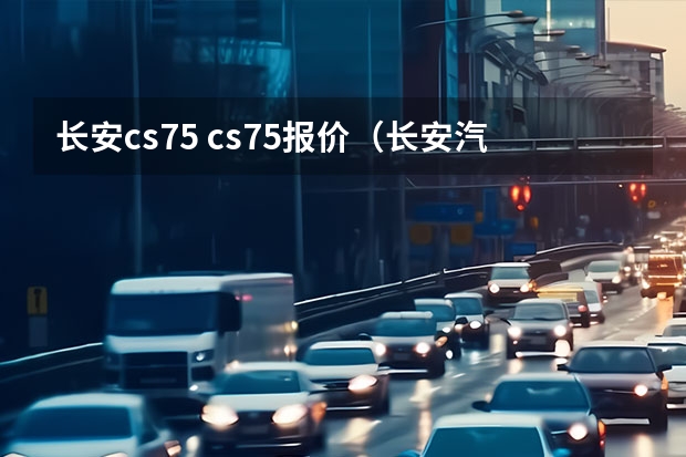 长安cs75 cs75报价（长安汽车cs75报价）