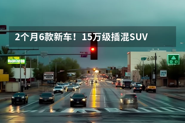 2个月6款新车！15万级插混SUV市场，为啥这么香？ 合资混动suv排行榜前十名