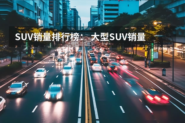 SUV销量排行榜： 大型SUV销量排行榜前十名