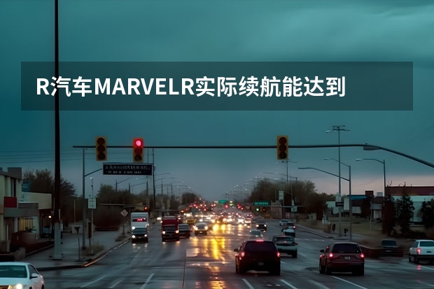 R汽车MARVELR实际续航能达到多少？