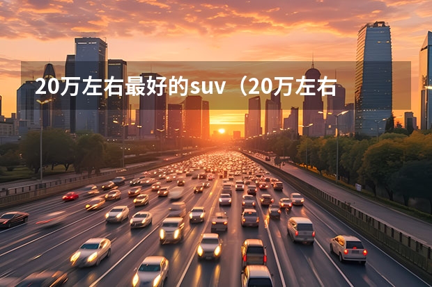 20万左右最好的suv（20万左右最好的suv排名第一小车）（20万左右口碑最好的suv车）