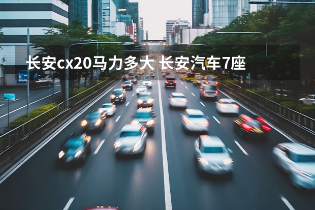 长安cx20马力多大 长安汽车7座新款：震撼登场，领先引领豪华MPV市场！