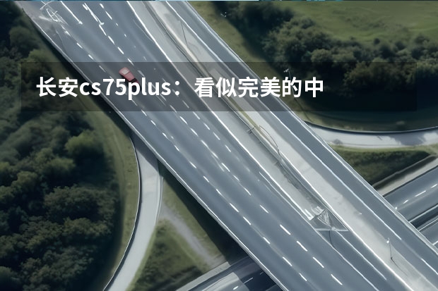 长安cs75plus：看似完美的中型SUV 也有致命缺陷 旧貌换新颜 长安CS55PLUS新老款车型对比