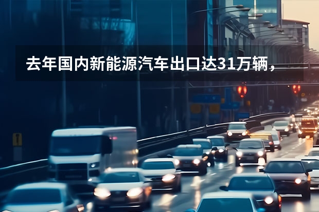 去年国内新能源汽车出口达31万辆，特斯拉占一半以上，你如何看待此数据？