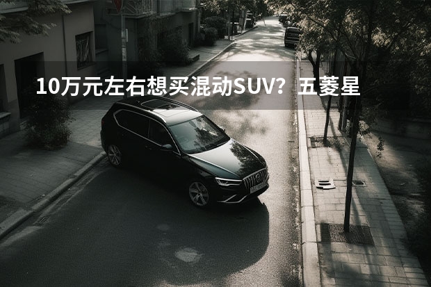 10万元左右想买混动SUV？五菱星辰混动版或许会给你答案（丰田锋兰达、现代ix25、五菱星辰混动，该选谁？）