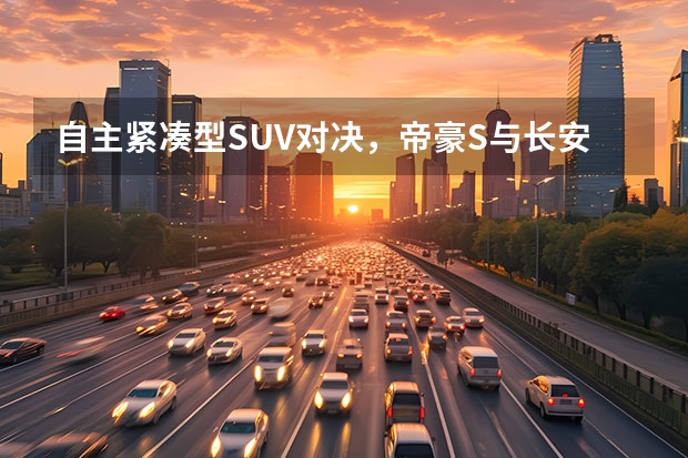 自主紧凑型SUV对决，帝豪S与长安UNI-T运动版如何选