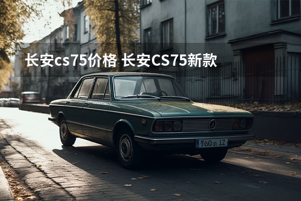 长安cs75价格 长安CS75新款最低多少钱？长安CS75裸车价