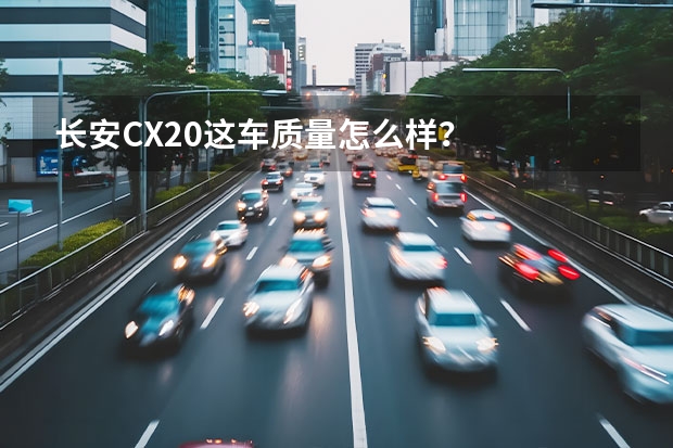 长安CX20这车质量怎么样？