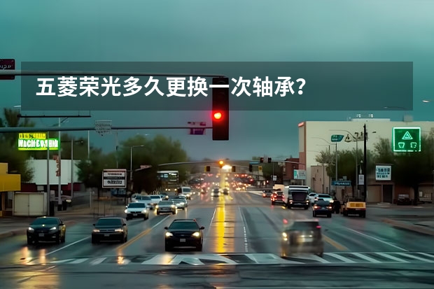 五菱荣光多久更换一次轴承？