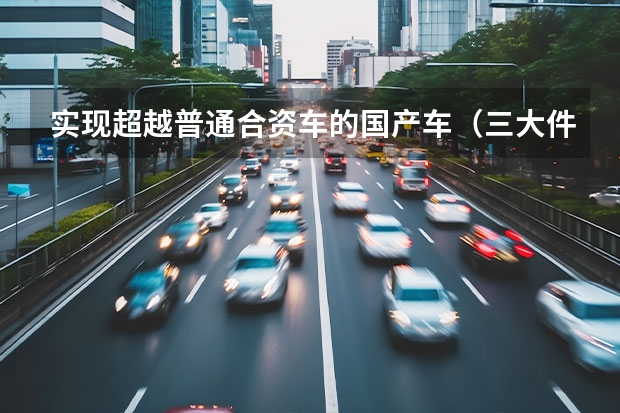 实现超越普通合资车的国产车（三大件过硬的国产车）