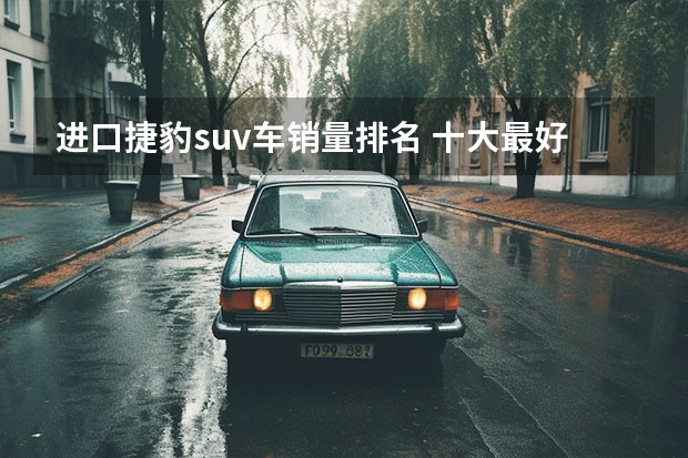 进口捷豹suv车销量排名 十大最好的进口suv