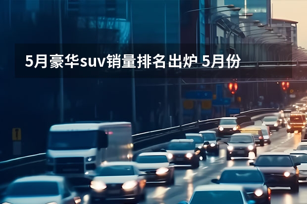 5月豪华suv销量排名出炉 5月份中型SUV销量排行，大众探岳火力全开，红旗HS5势不可挡