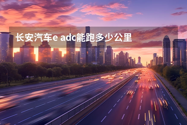 长安汽车e adc能跑多少公里