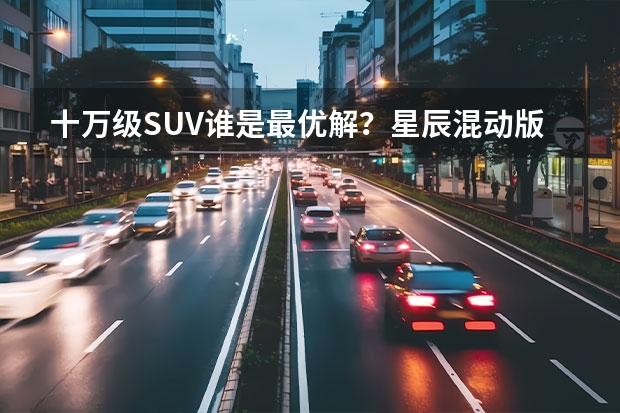 十万级SUV谁是最优解？星辰混动版对比博越，结果如何？