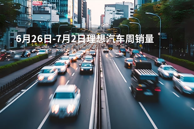 6月26日-7月2日理想汽车周销量6500辆 7月挑战更高销量目标（比亚迪赢麻了，5款车型上榜，7月新能源SUV销量出炉）