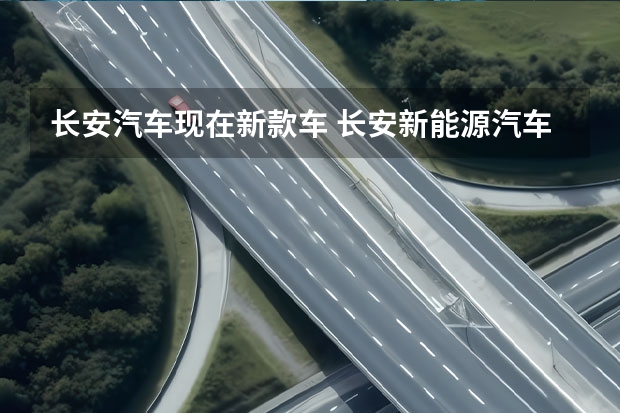 长安汽车现在新款车 长安新能源汽车