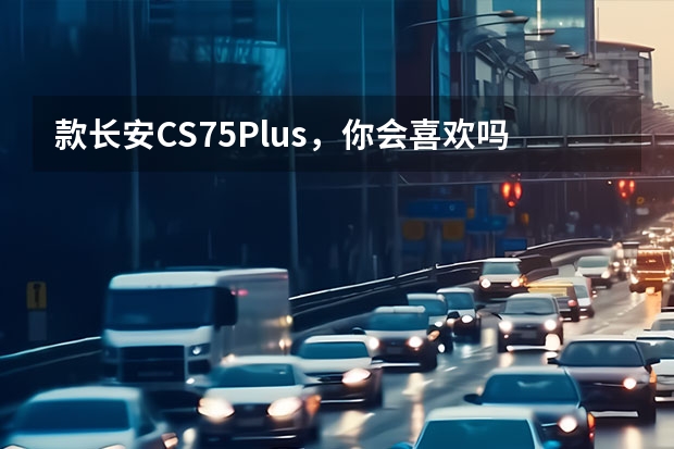 款长安CS75Plus，你会喜欢吗？