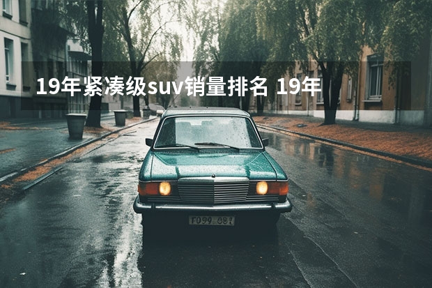 19年紧凑级suv销量排名 19年12月份SUV销量公布，自主品牌占据半边天，哈弗H6仍是第一名