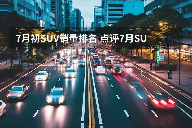 7月初SUV销量排名 点评7月SUV销量全排名，1-314位你的爱车排第几？