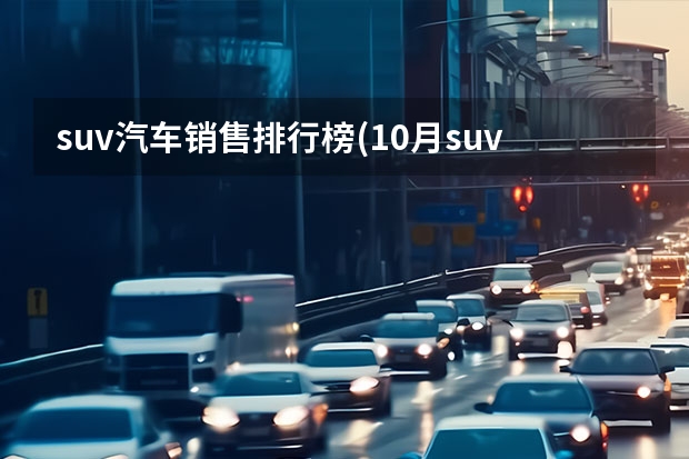 suv汽车销售排行榜(10月suv汽车销量排名) suv汽车销量排行榜