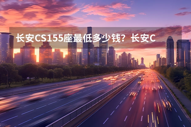 长安CS155座最低多少钱？长安CS15买车价