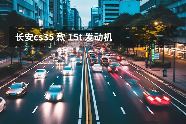 长安cs35 款 1.5t 发动机 怎么样