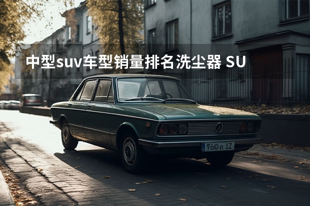 中型suv车型销量排名洗尘器 SUV销量排行榜前十名