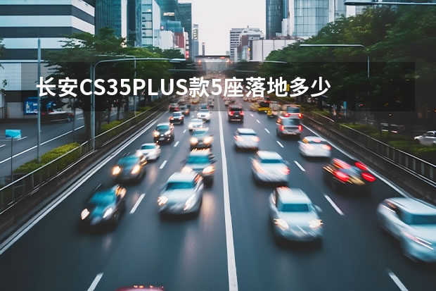 长安CS35PLUS款5座落地多少钱？长安CS35PLUS指导价